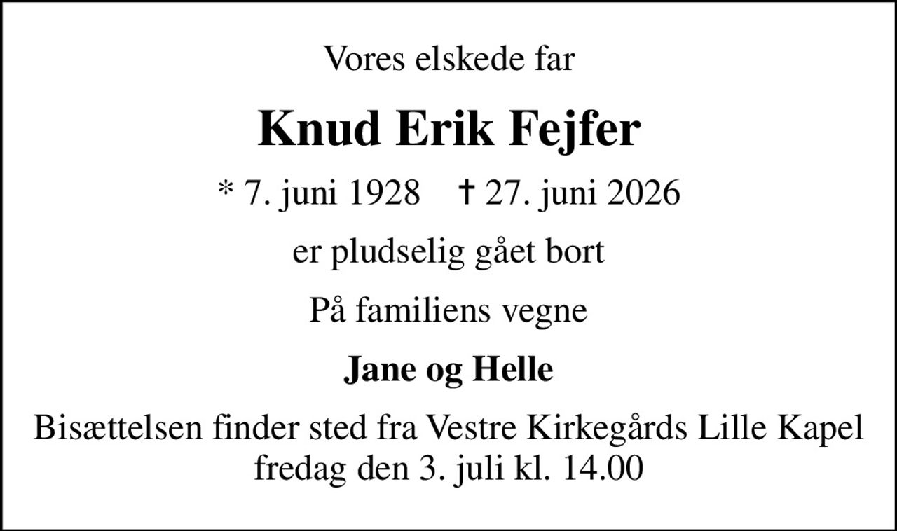 Vores elskede far
Knud Erik Fejfer
* 7. juni 1928    ✝ 27. juni 2026
er pludselig gået bort
På familiens vegne
Jane og Helle
Bisættelsen finder sted fra Vestre Kirkegårds Lille Kapel  fredag den 3. juli kl. 14.00