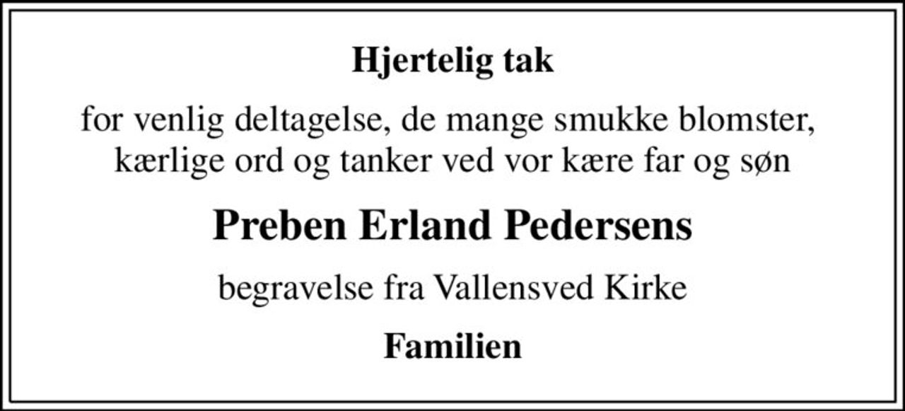 Hjertelig tak
for venlig deltagelse, de mange smukke blomster,  kærlige ord og tanker ved vor kære far og søn
Preben Erland Pedersens
begravelse fra Vallensved Kirke
Familien