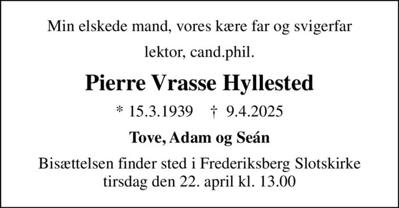 Min elskede mand, vores kære far og svigerfar
lektor, cand.phil.
Pierre Vrasse Hyllested
* 15.3.1939    ✝ 9.4.2025
Tove, Adam og Seán
Bisættelsen finder sted i Frederiksberg Slotskirke  tirsdag den 22. april kl. 13.00