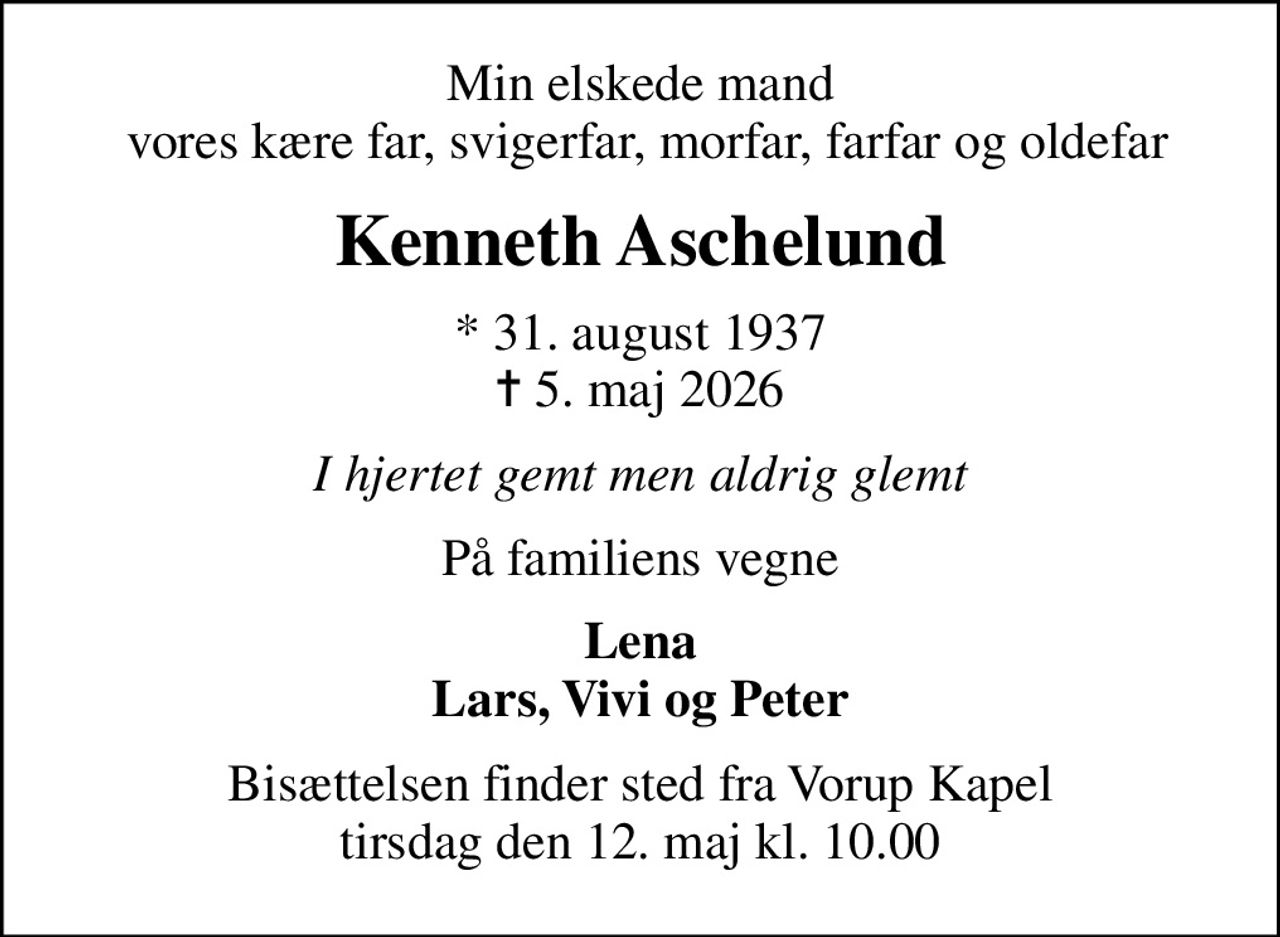 Min elskede mand  vores kære far, svigerfar, morfar, farfar og oldefar
Kenneth Aschelund
* 31. august 1937
						✝ 5. maj 2026
I hjertet gemt men aldrig glemt
På familiens vegne
Lena Lars, Vivi og Peter
Bisættelsen finder sted fra Vorup Kapel  tirsdag den 12. maj kl. 10.00