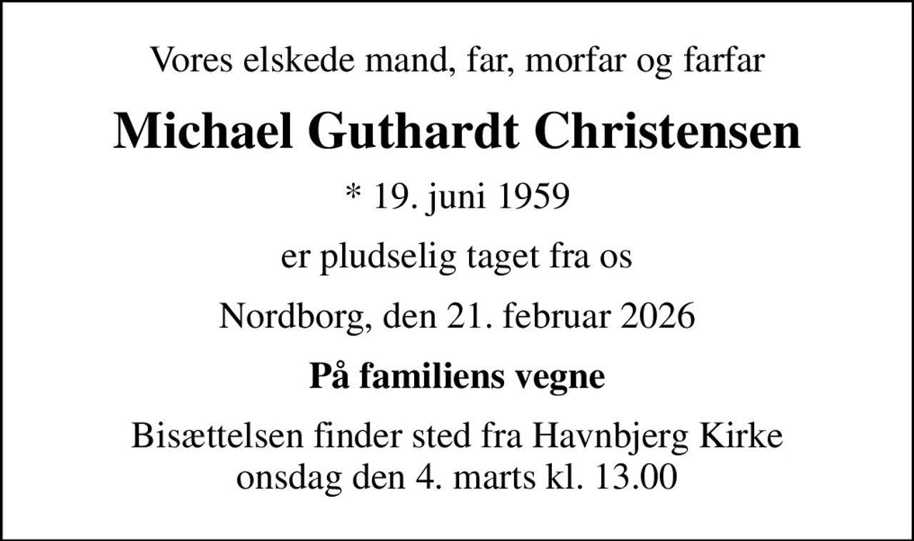 Vores elskede mand, far, morfar og farfar
Michael Guthardt Christensen
* 19. juni 1959
er pludselig taget fra os
Nordborg, den 21. februar 2026
På familiens vegne
Bisættelsen finder sted fra Havnbjerg Kirke  onsdag den 4. marts kl. 13.00