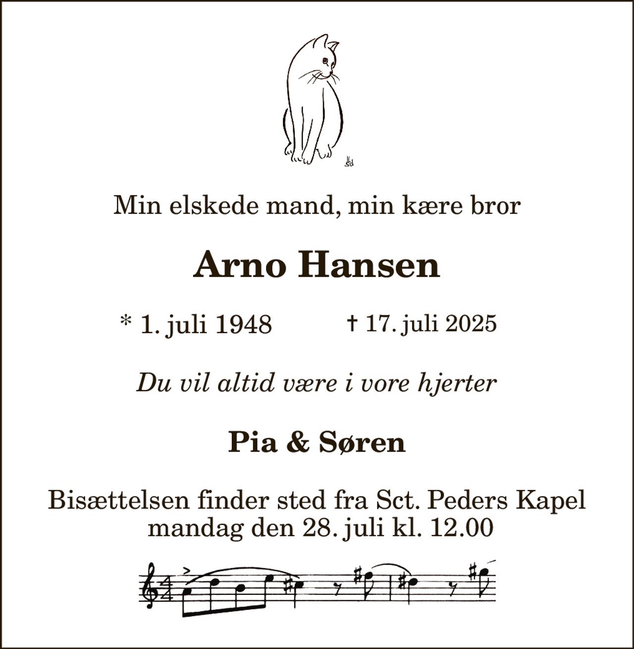 Min elskede mand, min kære bror 
Arno Hansen 
* 1. juli 1948 
er stille sovet ind 
Slagelse, den 19. juli 2025 
Du vil altid være i vore hjerter 
Pia & Søren 
Bisættelsen finder sted fra Sct. Peders Kapel  mandag den 28. juli kl. 12.00