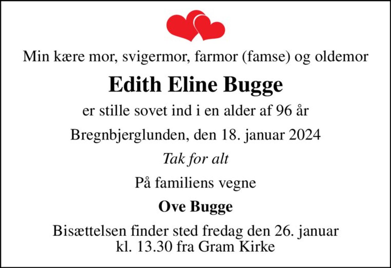 Min kære mor, svigermor, farmor (famse) og oldemor
Edith Eline Bugge
er stille sovet ind i en alder af 96 år
Bregnbjerglunden, den 18. januar 2024
Tak for alt
På familiens vegne
Ove Bugge
Bisættelsen finder sted fredag den 26. januar kl. 13.30 fra Gram Kirke