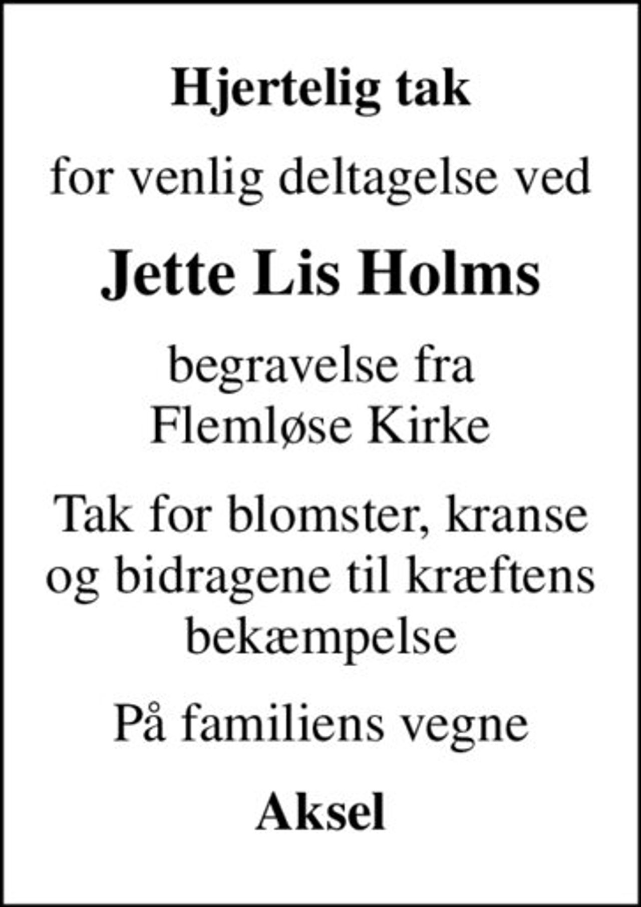 Hjertelig tak
for venlig deltagelse ved
Jette Lis Holms
begravelse fra  Flemløse Kirke 
Tak for blomster, kranse og bidragene til kræftens bekæmpelse
På familiens vegne
Aksel