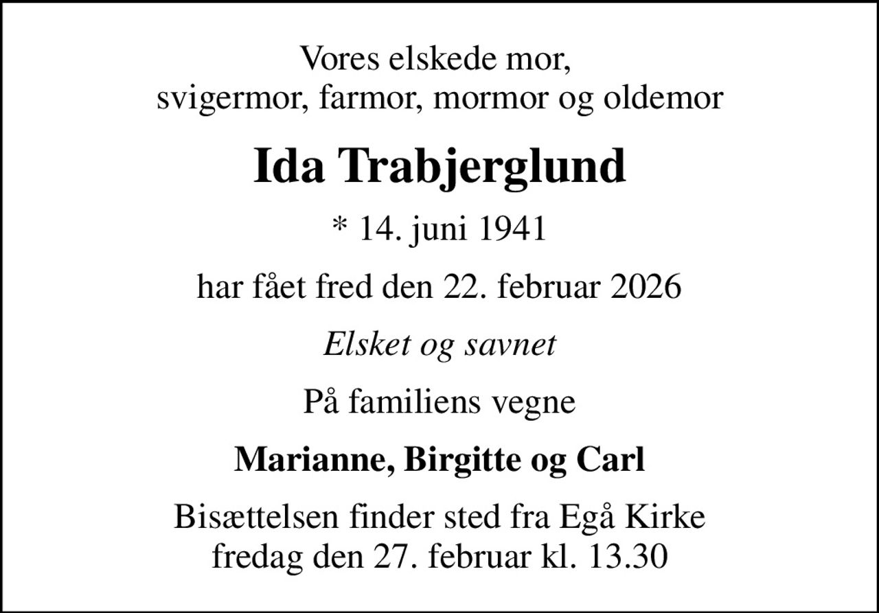 Vores elskede mor,  svigermor, farmor, mormor og oldemor
Ida Trabjerglund
* 14. juni 1941
har fået fred den 22. februar 2026
Elsket og savnet
På familiens vegne
Marianne, Birgitte og Carl
Bisættelsen finder sted fra Egå Kirke  fredag den 27. februar kl. 13.30