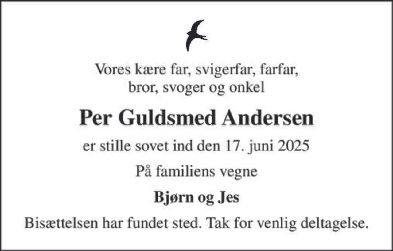 Vores kære far, svigerfar, farfar, bror, svoger og onkel
Per Guldsmed Andersen
er stille sovet ind den 17. juni 2025
På familiens vegne
Bjørn og Jes
Bisættelsen har fundet sted. Tak for venlig deltagelse.