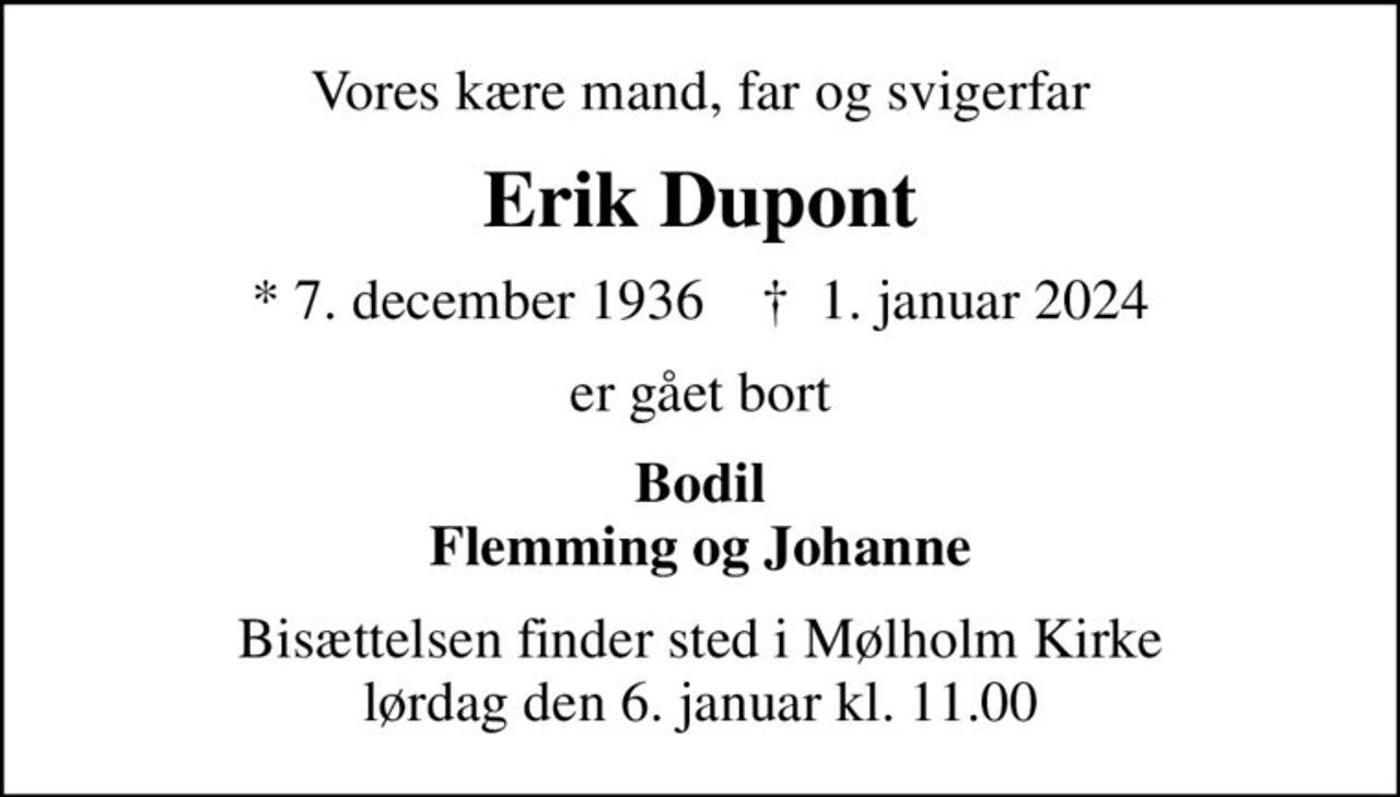 Vores kære mand, far og svigerfar
Erik Dupont
* 7. december 1936    ✝ 1. januar 2024
er gået bort
Bodil Flemming og Johanne
Bisættelsen finder sted i Mølholm Kirke  lørdag den 6. januar kl. 11.00