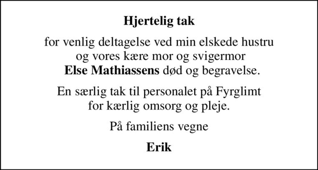 Hjertelig tak
for venlig deltagelse ved min elskede hustru  og vores kære mor og svigermor   <b>Else Mathiassens</b> død og begravelse.
En særlig tak til personalet på Fyrglimt  for kærlig omsorg og pleje. 
På familiens vegne
Erik