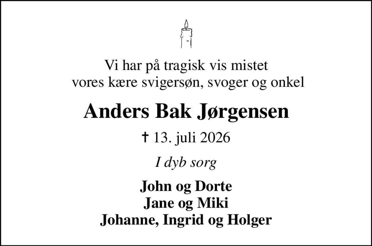 Vi har på tragisk vis mistet  vores kære svigersøn, svoger og onkel
Anders Bak Jørgensen
✝ 13. juli 2026
I dyb sorg
John og Dorte Jane og Miki Johanne, Ingrid og Holger