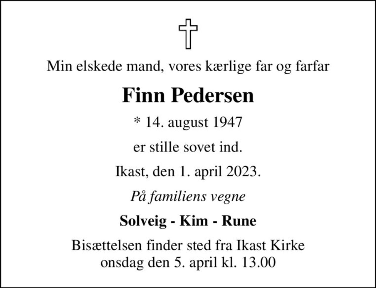 Min elskede mand, vores kærlige far og farfar
Finn Pedersen
* 14. august 1947
er stille sovet ind.
Ikast, den 1. april 2023.
På familiens vegne
Solveig - Kim - Rune
Bisættelsen finder sted fra Ikast Kirke  onsdag den 5. april kl. 13.00