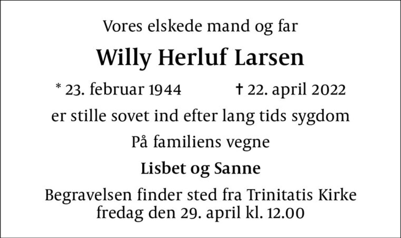 Vores elskede mand og far
Willy Herluf Larsen
* 23. februar 1944    ✝ 22. april 2022
er stille sovet ind efter lang tids sygdom
På familiens vegne
Lisbet og Sanne
Begravelsen finder sted fra Trinitatis Kirke  fredag den 29. april kl. 12.00