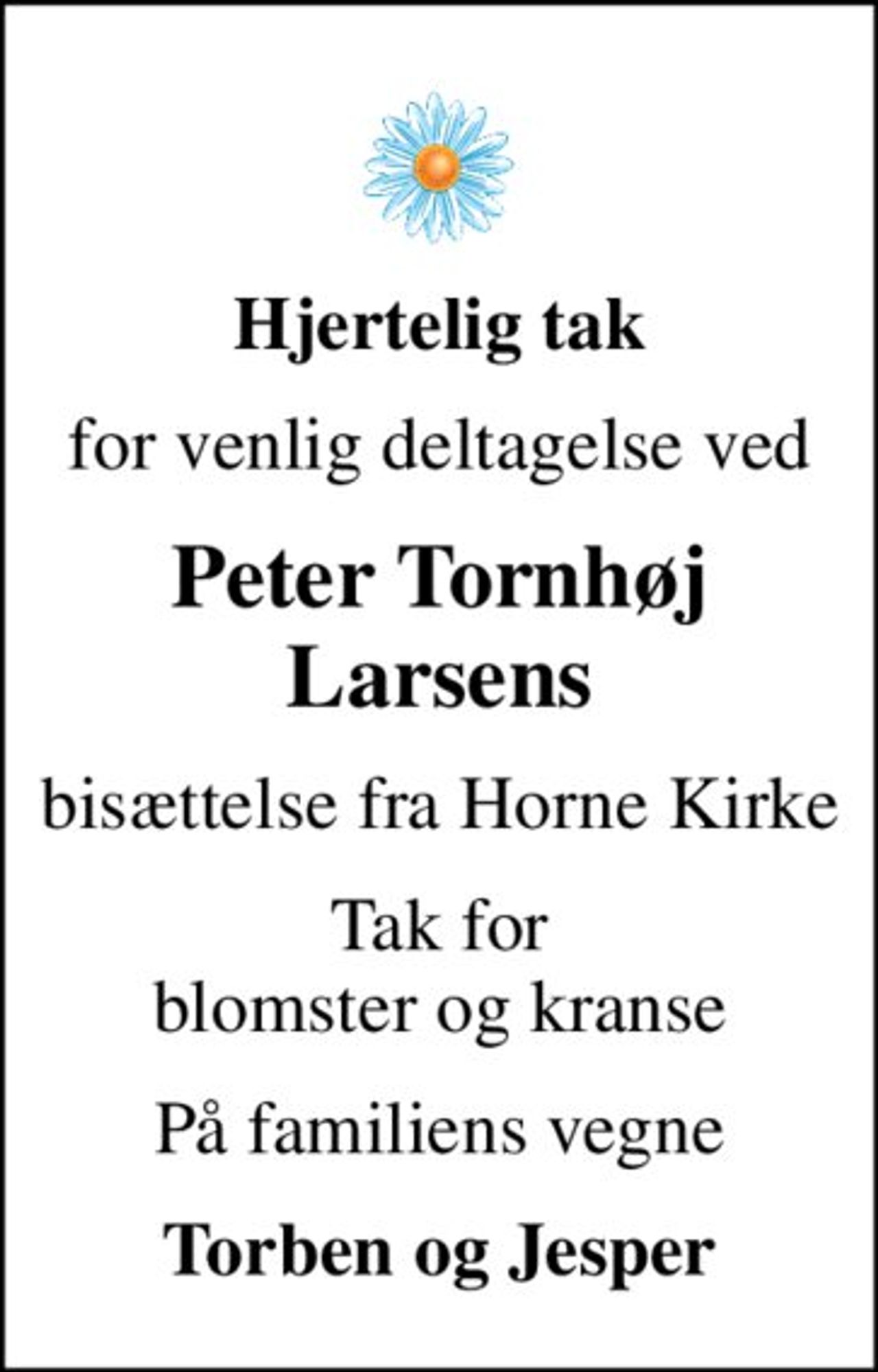 Hjertelig tak
for venlig deltagelse ved
Peter Tornhøj Larsens
bisættelse fra Horne Kirke
Tak for blomster og kranse
På familiens vegne
Torben og Jesper