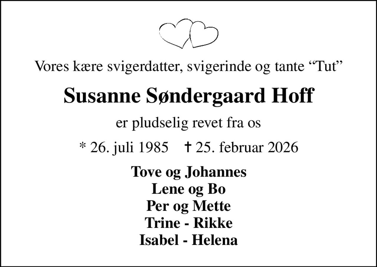 Vores kære svigerdatter, svigerinde og tante Tut
Susanne Søndergaard Hoff
er pludselig revet fra os
* 26. juli 1985    ✝ 25. februar 2026
Tove og Johannes Lene og Bo Per og Mette Trine - Rikke Isabel - Helena