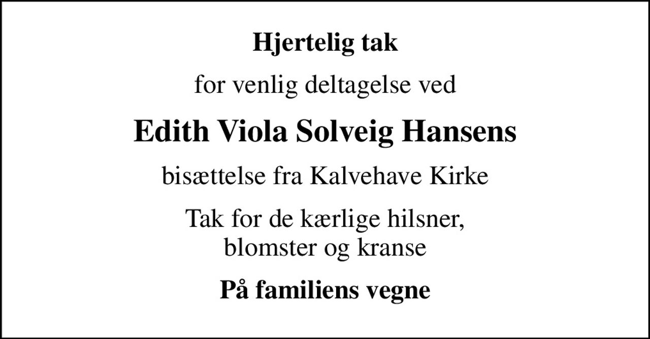 Hjertelig tak
for venlig deltagelse ved
Edith Viola Solveig Hansens
bisættelse fra Kalvehave Kirke
Tak for de kærlige hilsner, blomster og kranse
På familiens vegne