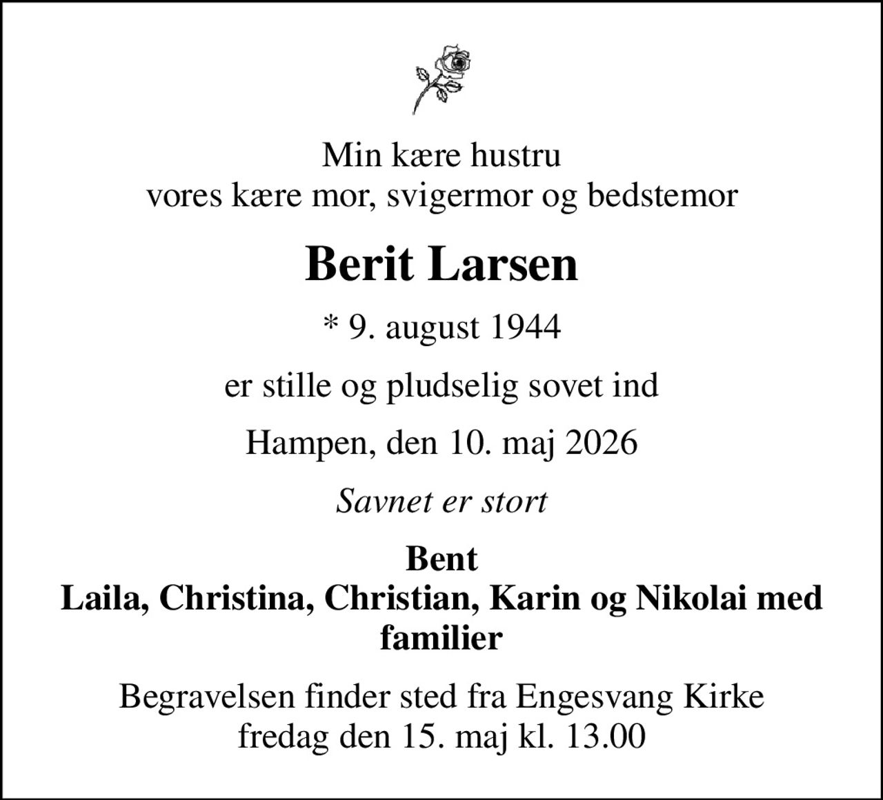 Min kære hustru vores kære mor, svigermor og bedstemor
Berit Larsen
* 9. august 1944
er stille og pludselig sovet ind
Hampen, den 10. maj 2026
Savnet er stort
Bent Laila, Christina, Christian, Karin og Nikolai med familier
Højtideligheden har fundet sted