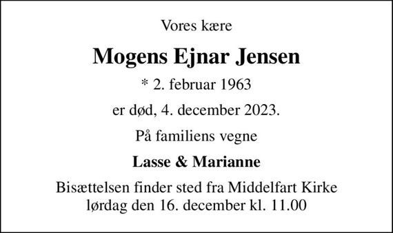 Vores kære
Mogens Ejnar Jensen
* 2. februar 1963
er død, 4. december 2023.
På familiens vegne
Lasse & Marianne
Bisættelsen finder sted fra Middelfart Kirke  lørdag den 16. december kl. 11.00