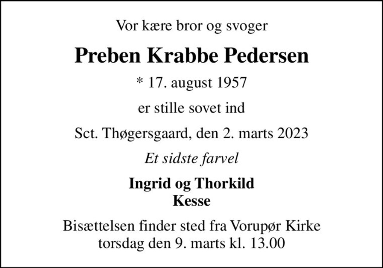 Vor kære bror og svoger
Preben Krabbe Pedersen
* 17. august 1957
er stille sovet ind
Sct. Thøgersgaard, den 2. marts 2023
Et sidste farvel
Ingrid og Thorkild Kesse
Bisættelsen finder sted fra Vorupør Kirke  torsdag den 9. marts kl. 13.00