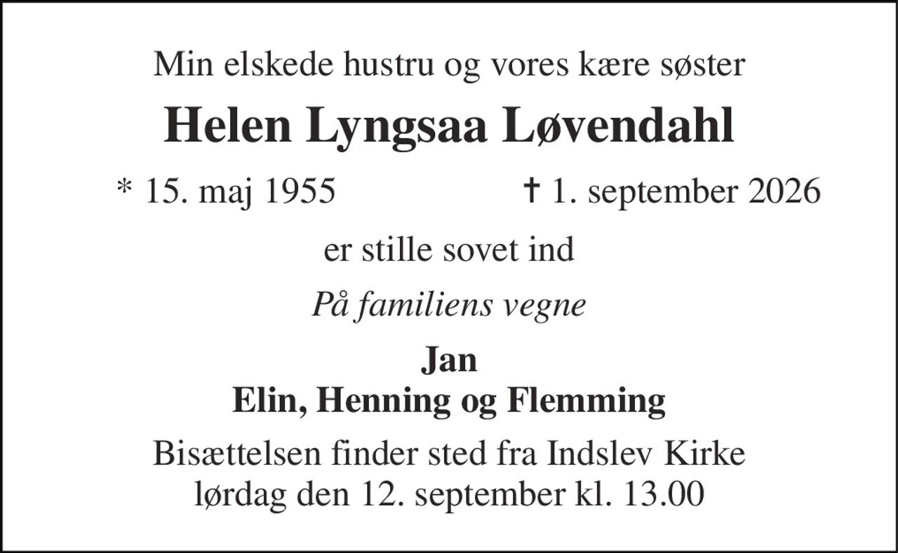 Min elskede hustru og vores kære søster 
Helen Lyngsaa Løvendahl 
* 15. maj 1955 
✝ 1. september 2026 
er stille sovet ind 
På familiens vegne 
Jan Elin, Henning og Flemming 
Bisættelsen finder sted fra Indslev Kirke lørdag den 12. september kl. 13.00
