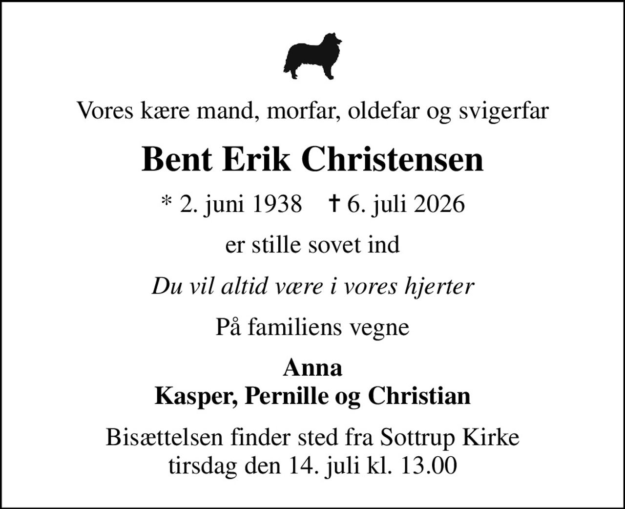 Vores kære mand, morfar, oldefar og svigerfar
Bent Erik Christensen
* 2. juni 1938    ✝ 6. juli 2026
er stille sovet ind
Du vil altid være i vores hjerter
På familiens vegne
Anna Kasper, Pernille og Christian
Bisættelsen finder sted fra Sottrup Kirke  tirsdag den 14. juli kl. 13.00