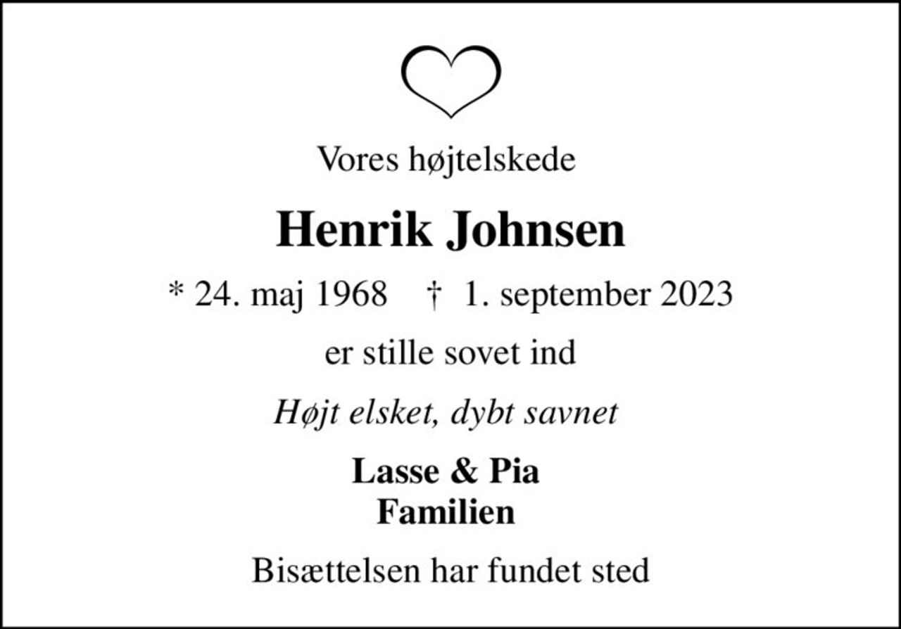 Vores højtelskede 
Henrik Johnsen
* 24. maj 1968    ✝ 1. september 2023
er stille sovet ind
Højt elsket, dybt savnet 
Lasse & Pia  Familien 
Bisættelsen har fundet sted
