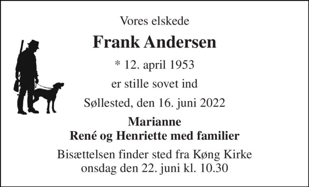 Vores elskede 
Frank Andersen 
* 12. april 1953 
er stille sovet ind 
Søllested, den 16. juni 2022 
Marianne René og Henriette med familier 
Bisættelsen finder sted fra Køng Kirke onsdag den 22. juni kl. 10.30
