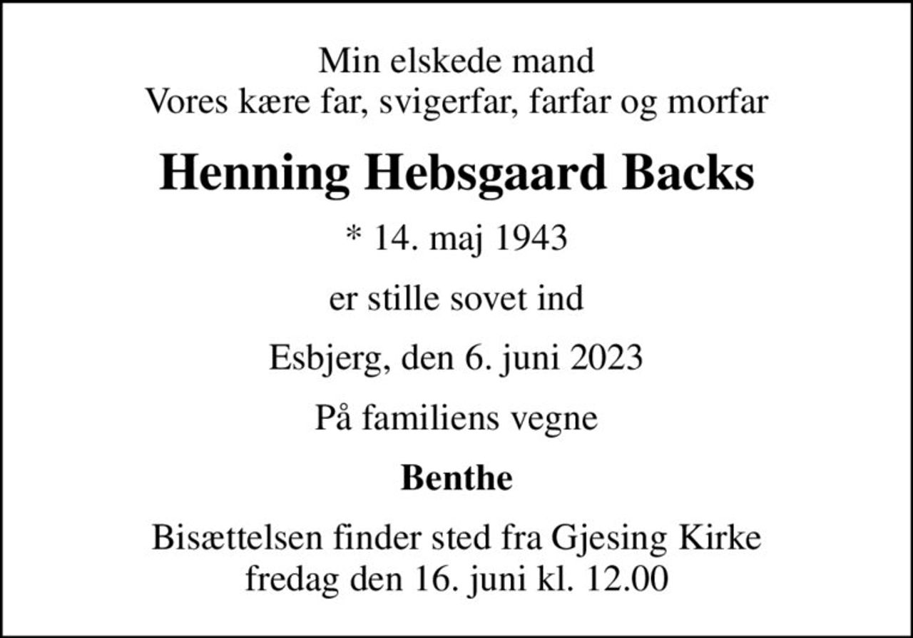 Min elskede mand Vores kære far, svigerfar, farfar og morfar
Henning Hebsgaard Backs
* 14. maj 1943
er stille sovet ind
Esbjerg, den 6. juni 2023
På familiens vegne
Benthe
Bisættelsen finder sted fra Gjesing Kirke  fredag den 16. juni kl. 12.00