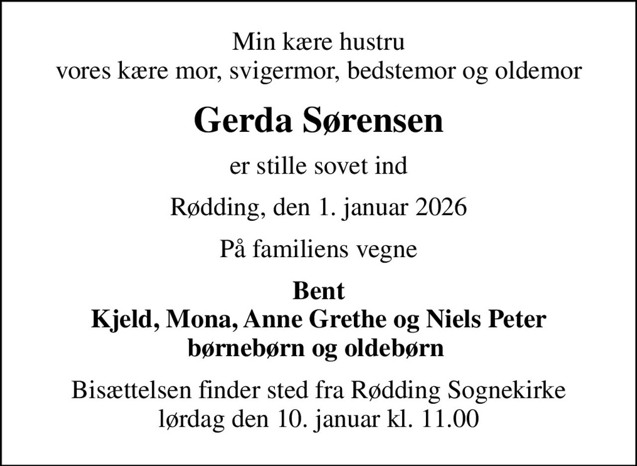 Min kære hustru vores kære mor, svigermor, bedstemor og oldemor
Gerda Sørensen
er stille sovet ind
Rødding, den 1. januar 2026
På familiens vegne
Bent Kjeld, Mona, Anne Grethe og Niels Peter
Bisættelsen finder sted fra Rødding Sognekirke  lørdag den 10. januar kl. 11.00