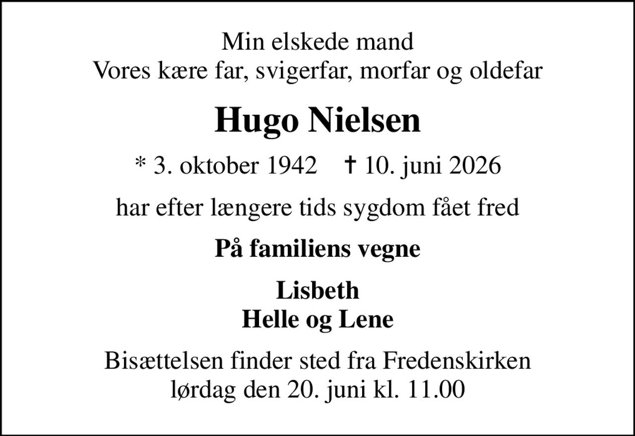 Min elskede mand Vores kære far, svigerfar, morfar og oldefar
Hugo Nielsen
* 3. oktober 1942    ✝ 10. juni 2026
har efter længere tids sygdom fået fred
På familiens vegne
Lisbeth Helle og Lene
Bisættelsen finder sted fra Fredenskirken  lørdag den 20. juni kl. 11.00