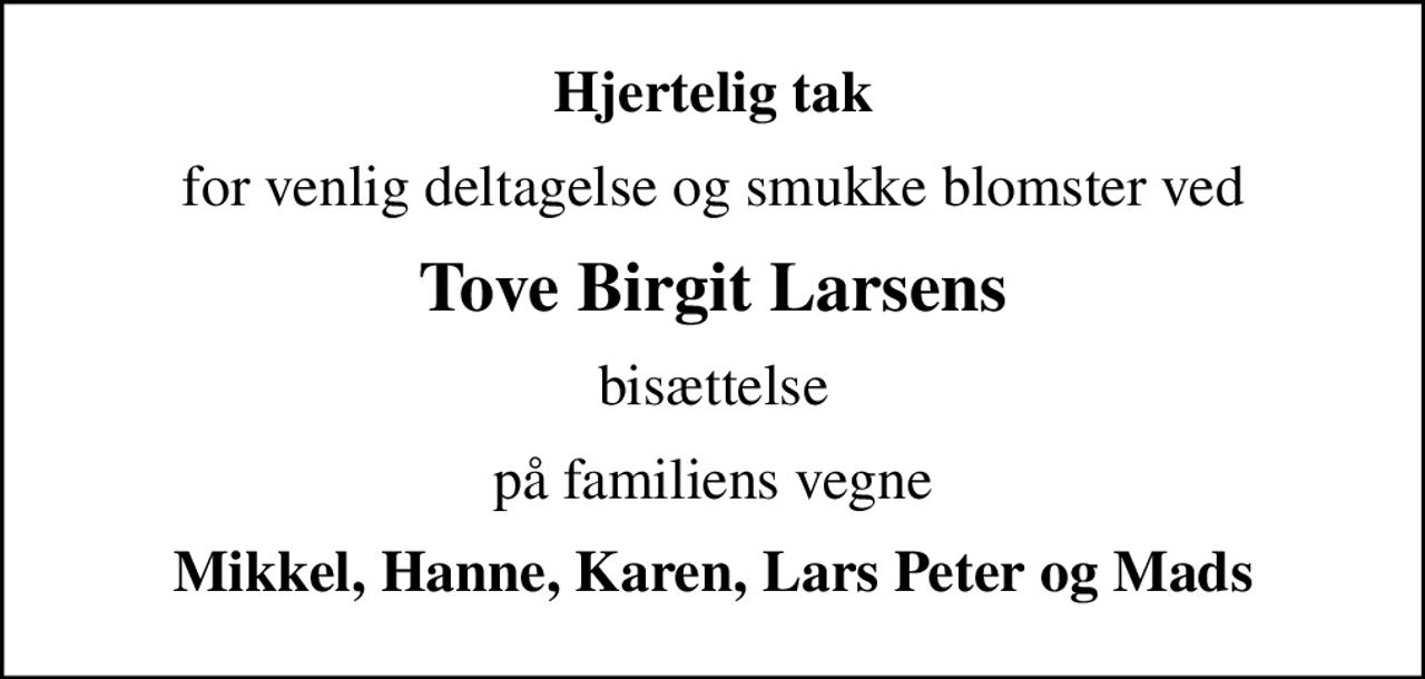 Hjertelig tak
for venlig deltagelse og smukke blomster ved
Tove Birgit Larsens
bisættelse
på familiens vegne
Mikkel, Hanne, Karen, Lars Peter og Mads