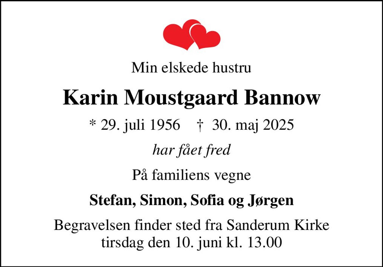 Min elskede hustru
Karin Moustgaard Bannow
* 29. juli 1956    ✝ 30. maj 2025
har fået fred
På familiens vegne
Stefan, Simon, Sofia og Jørgen
Begravelsen finder sted fra Sanderum Kirke  tirsdag den 10. juni kl. 13.00