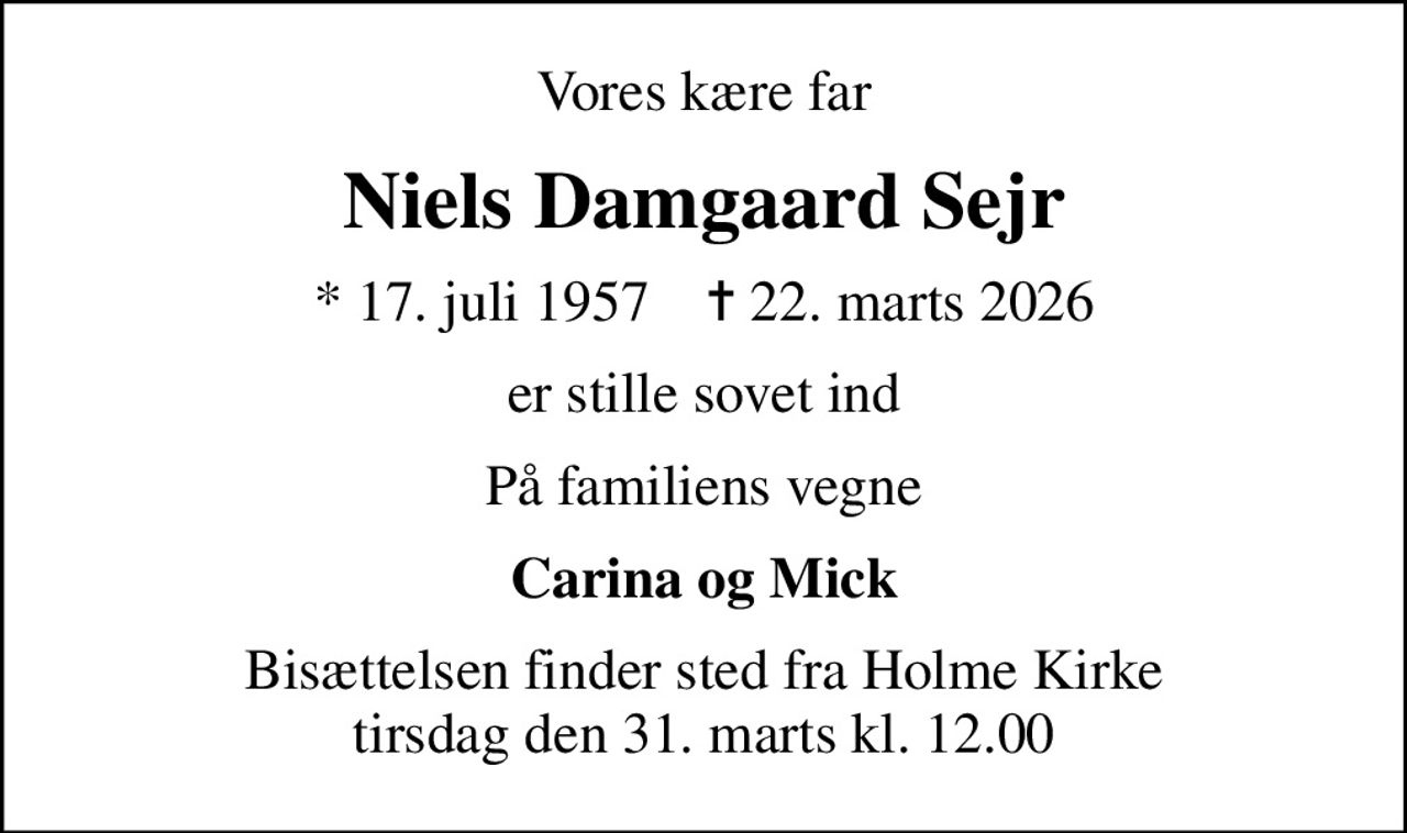 Vores kære far
Niels Damgaard Sejr
* 17. juli 1957    ✝ 22. marts 2026
er stille sovet ind
På familiens vegne
Carina og Mick
Bisættelsen finder sted fra Holme Kirke  tirsdag den 31. marts kl. 12.00