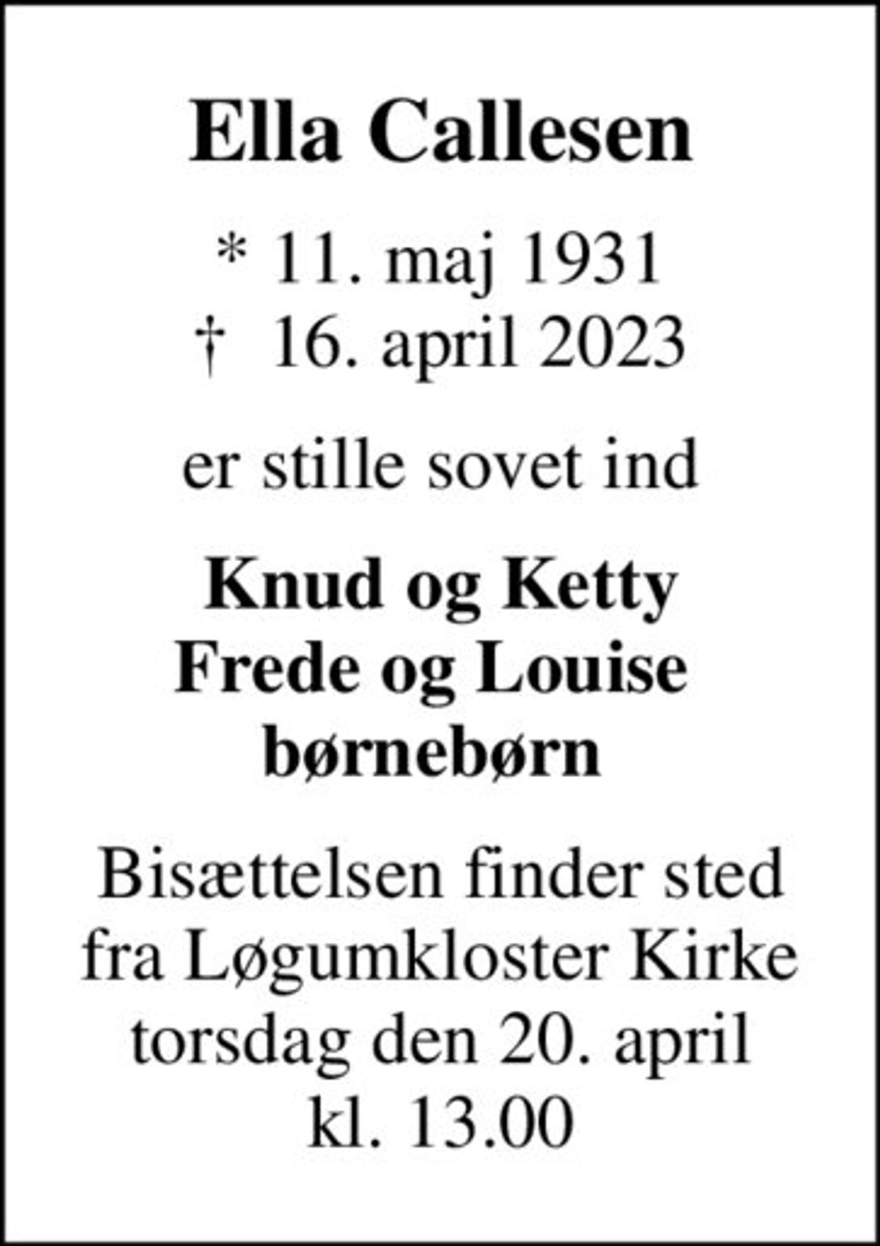 Ella Callesen
* 11. maj 1931
						✝ 16. april 2023
er stille sovet ind
Knud og Ketty Frede og Louise  børnebørn 
Bisættelsen finder sted fra Løgumkloster Kirke torsdag den 20. april kl. 13.00