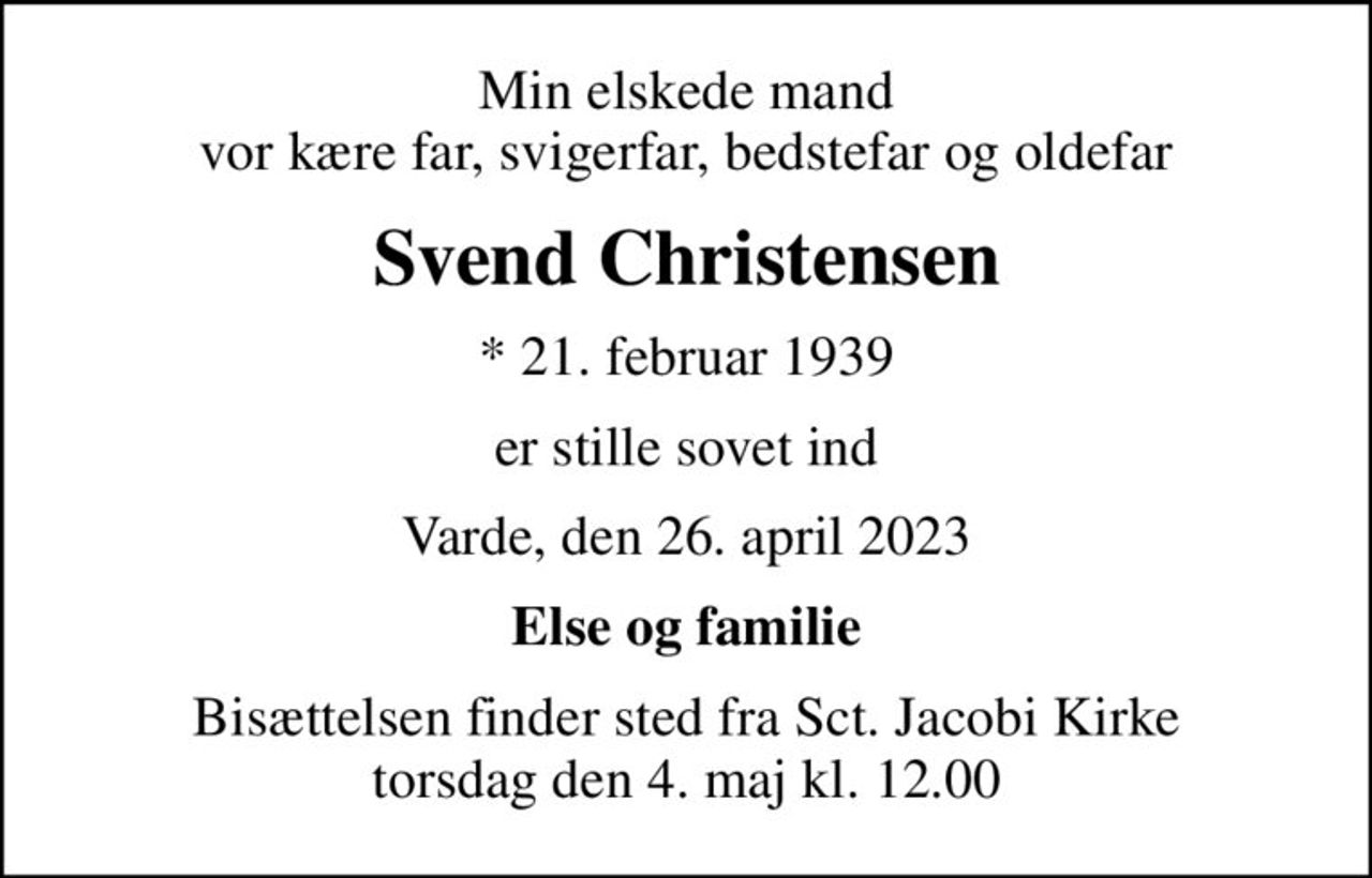 Min elskede mand vor kære far, svigerfar, bedstefar og oldefar
Svend Christensen
* 21. februar 1939
er stille sovet ind
Varde, den 26. april 2023
Else og familie
Bisættelsen finder sted fra Sct. Jacobi Kirke  torsdag den 4. maj kl. 12.00