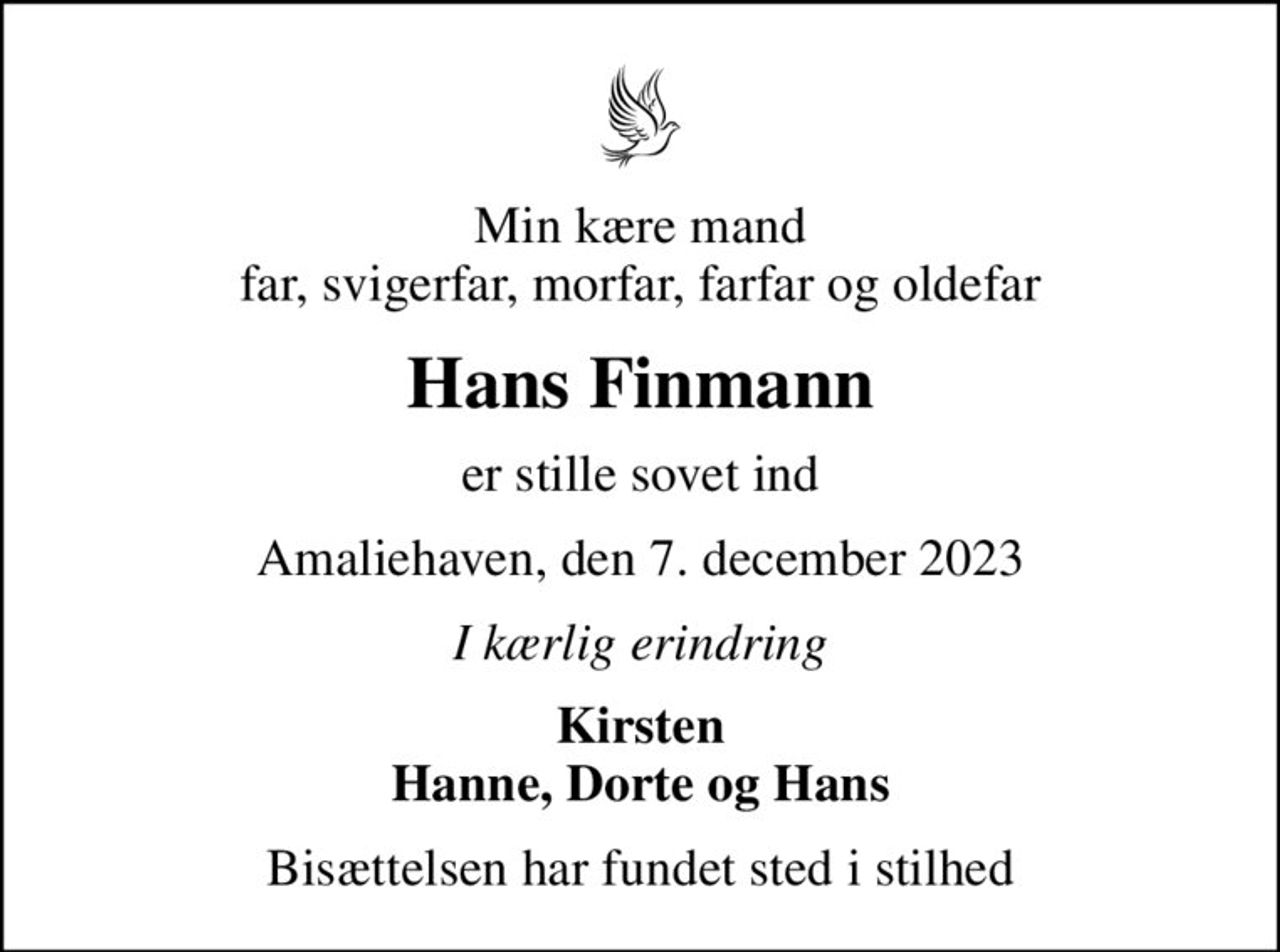 Min kære mand far, svigerfar, morfar, farfar og oldefar
Hans Finmann
er stille sovet ind
Amaliehaven, den 7. december 2023
I kærlig erindring
Kirsten Hanne, Dorte og Hans
Bisættelsen har fundet sted i stilhed
