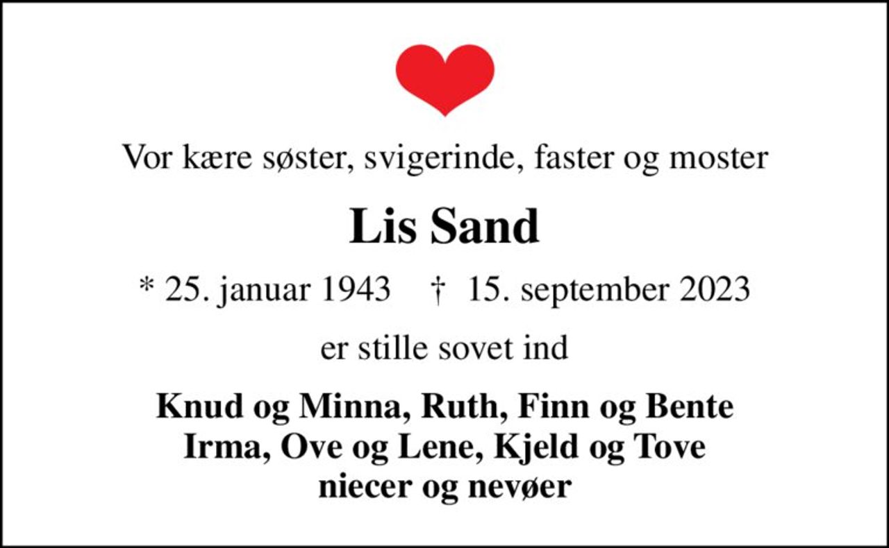 Vor kære søster, svigerinde, faster og moster
Lis Sand
* 25. januar 1943    ✝ 15. september 2023
er stille sovet ind
Knud og Minna, Ruth, Finn og Bente Irma, Ove og Lene, Kjeld og Tove niecer og nevøer