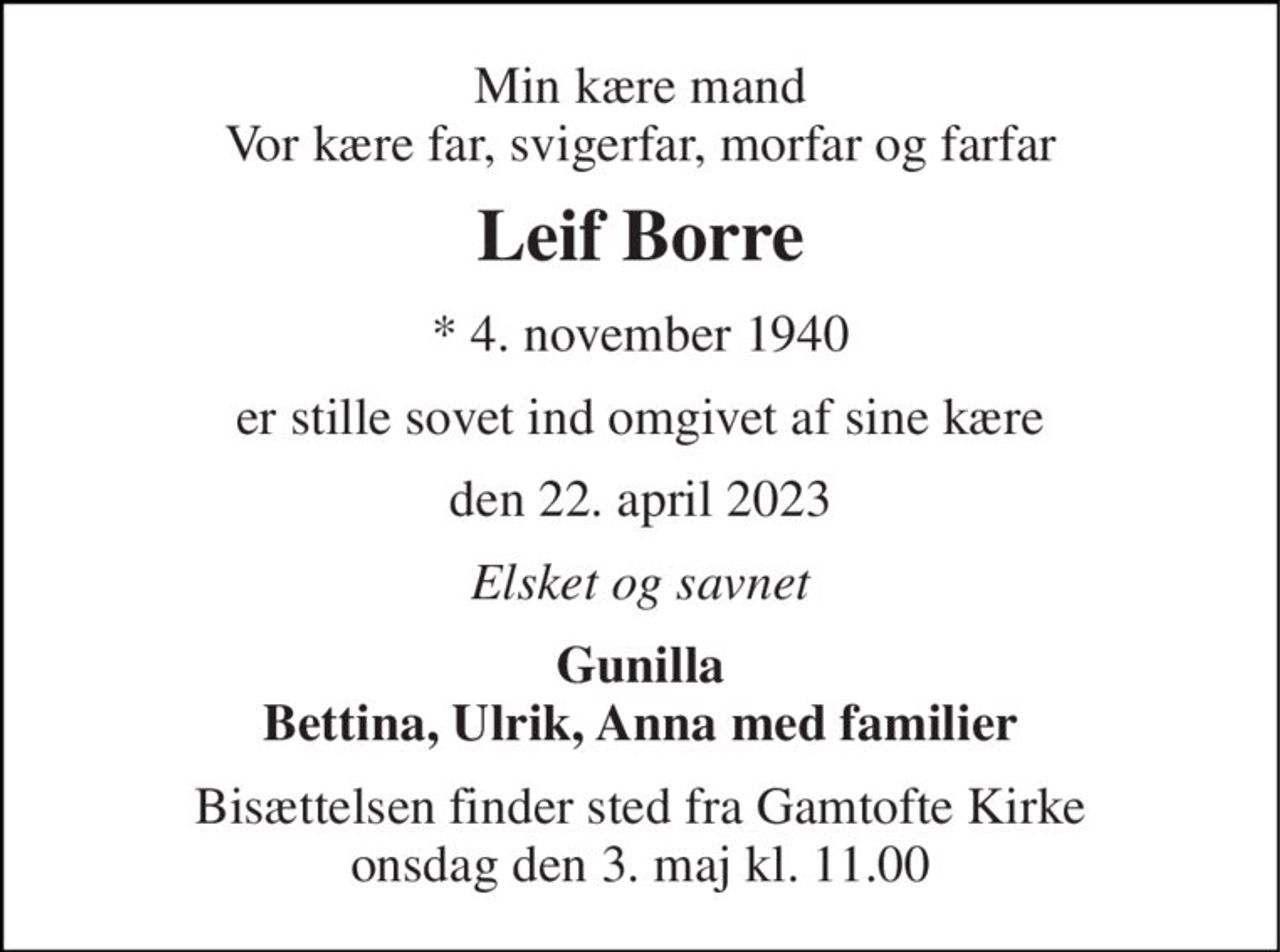 Min kære mand Vor kære far, svigerfar, morfar og farfar 
Leif Borre 
*​ 4. november 1940 
er stille sovet ind omgivet af sine kære 
den 22. april 2023 
Elsket og savnet 
Gunilla Bettina, Ulrik, Anna med familier 
Bisættelsen​ finder sted fra Gamtofte Kirke​ onsdag den 3. maj​ kl. 11.00