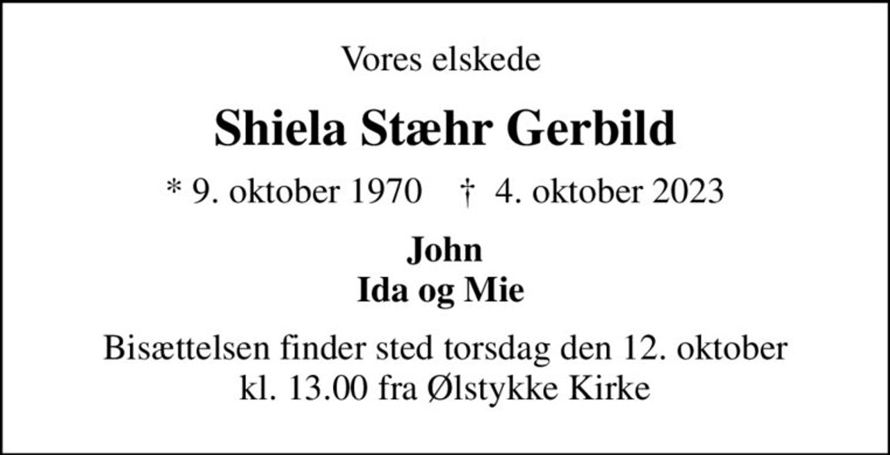 Vores elskede 
Shiela Stæhr Gerbild
* 9. oktober 1970    ✝ 4. oktober 2023
John Ida og Mie 
Bisættelsen finder sted torsdag den 12. oktober kl. 13.00 fra Ølstykke Kirke