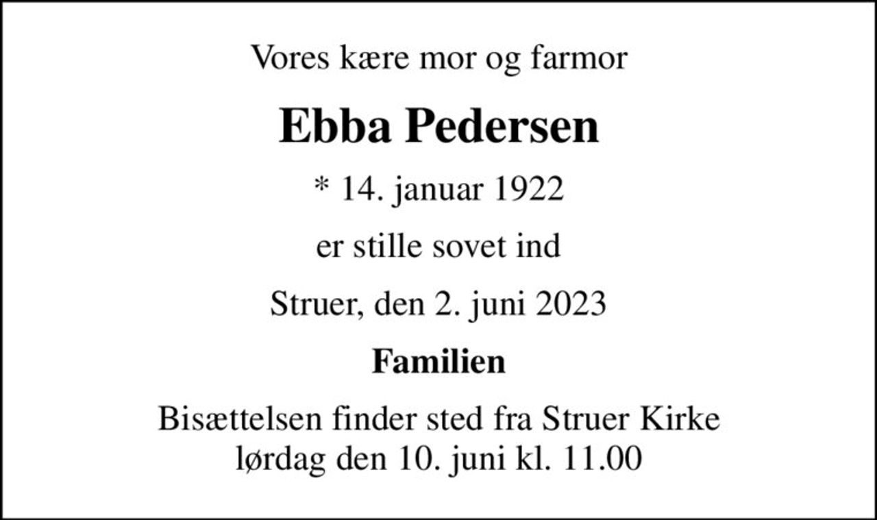 Vores kære mor og farmor
Ebba Pedersen
* 14. januar 1922
er stille sovet ind
Struer, den 2. juni 2023
Familien
Bisættelsen finder sted fra Struer Kirke  lørdag den 10. juni kl. 11.00