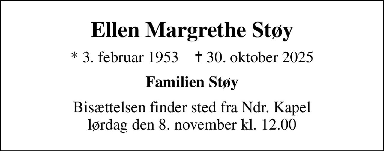 Ellen Margrethe Støy
* 3. februar 1953    ✝ 30. oktober 2025
Familien Støy
Bisættelsen finder sted fra Ndr. Kapel  lørdag den 8. november kl. 12.00