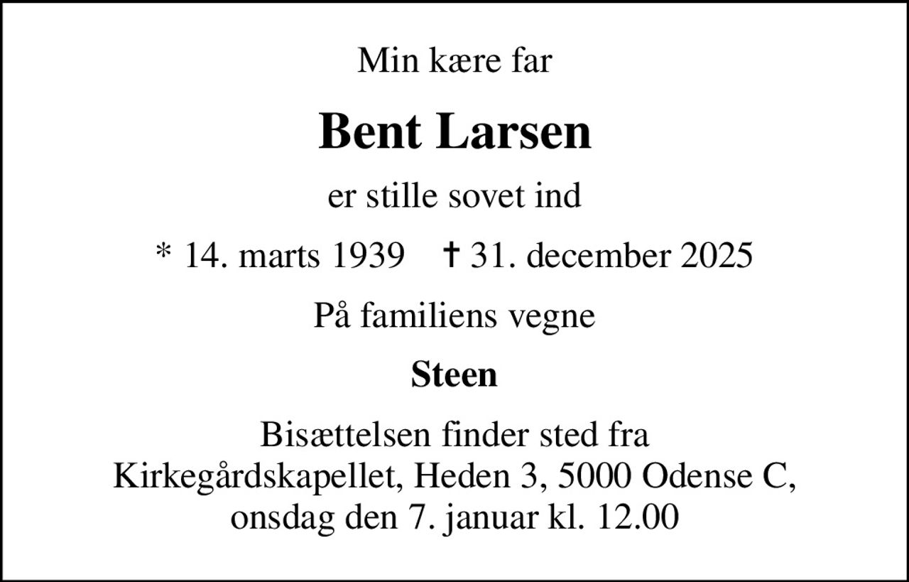 Min kære far
Bent Larsen
er stille sovet ind
* 14. marts 1939    ✝ 31. december 2025
På familiens vegne
Steen
Bisættelsen finder sted fra Kirkegårdskapellet, Heden 3, 5000 Odense C, onsdag den 7. januar kl. 12.00