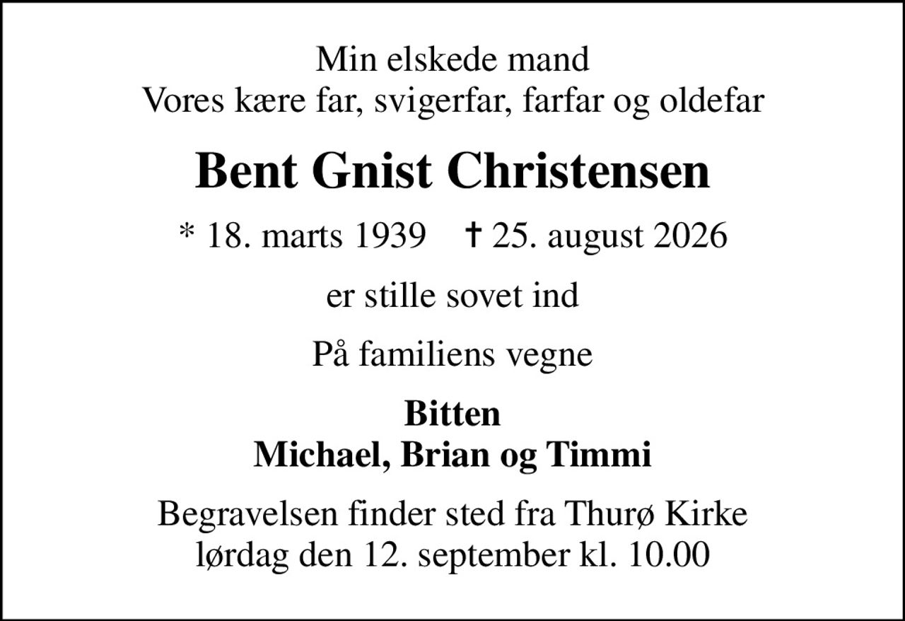 Min elskede mand Vores kære far, svigerfar, farfar og oldefar
Bent Gnist Christensen
* 18. marts 1939    ✝ 25. august 2026
er stille sovet ind
På familiens vegne
Bitten Michael, Brian og Timmi
Begravelsen finder sted fra Thurø Kirke  lørdag den 12. september kl. 10.00