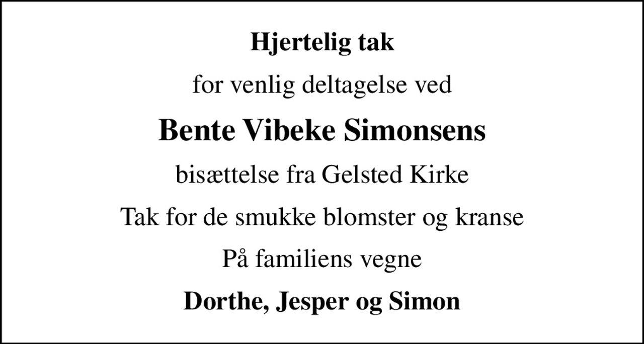 Hjertelig tak
for venlig deltagelse ved
Bente Vibeke Simonsens
bisættelse fra Gelsted Kirke
Tak for de smukke blomster og kranse
På familiens vegne
Dorthe, Jesper og Simon