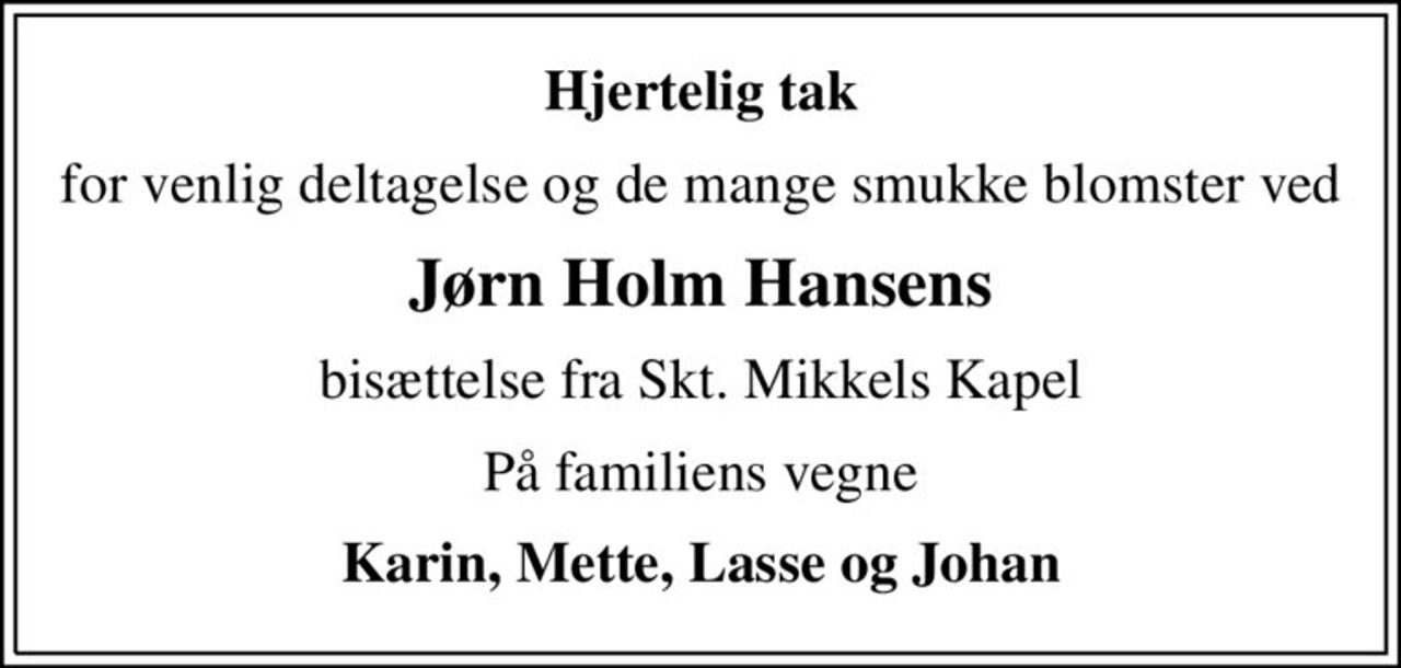 Hjertelig tak
for venlig deltagelse og de mange smukke blomster ved
Jørn Holm Hansens
bisættelse fra Skt. Mikkels Kapel
På familiens vegne
Karin, Mette, Lasse og Johan