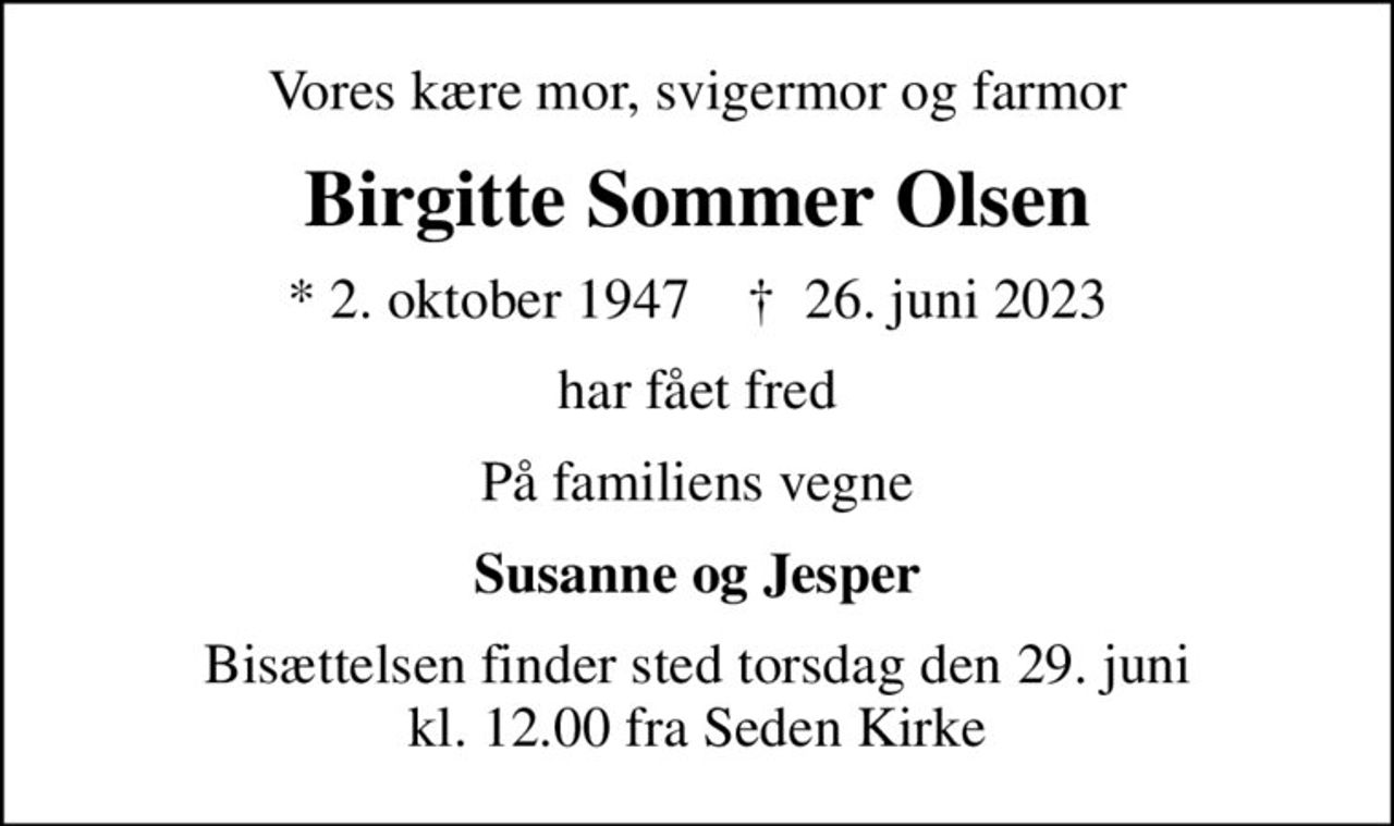 Vores kære mor, svigermor og farmor
Birgitte Sommer Olsen
* 2. oktober 1947    ✝ 26. juni 2023
har fået fred
På familiens vegne
Susanne og Jesper
Bisættelsen finder sted torsdag den 29. juni kl. 12.00 fra Seden Kirke