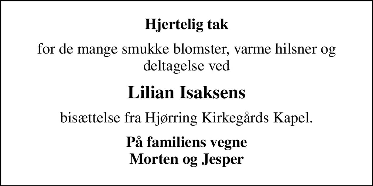 Hjertelig tak
for de mange smukke blomster, varme hilsner og deltagelse ved
Lilian Isaksens
bisættelse fra Hjørring Kirkegårds Kapel.
På familiens vegne Morten og Jesper