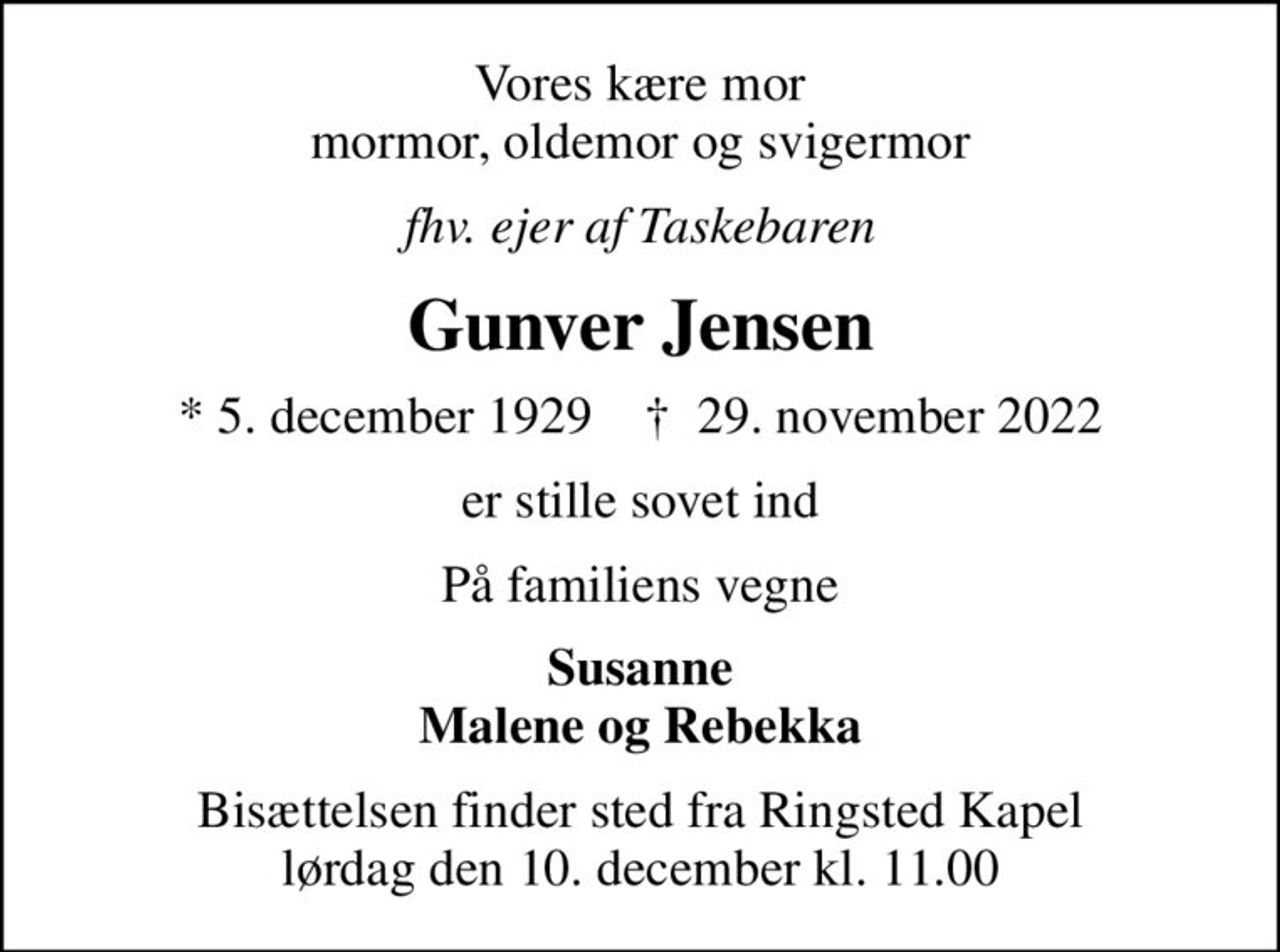 Vores kære mor mormor, oldemor og svigermor
fhv. ejer af Taskebaren
Gunver Jensen
* 5. december 1929    ✝ 29. november 2022
er stille sovet ind
På familiens vegne
Susanne Malene og Rebekka
Bisættelsen finder sted fra Ringsted Kapel  lørdag den 10. december kl. 11.00