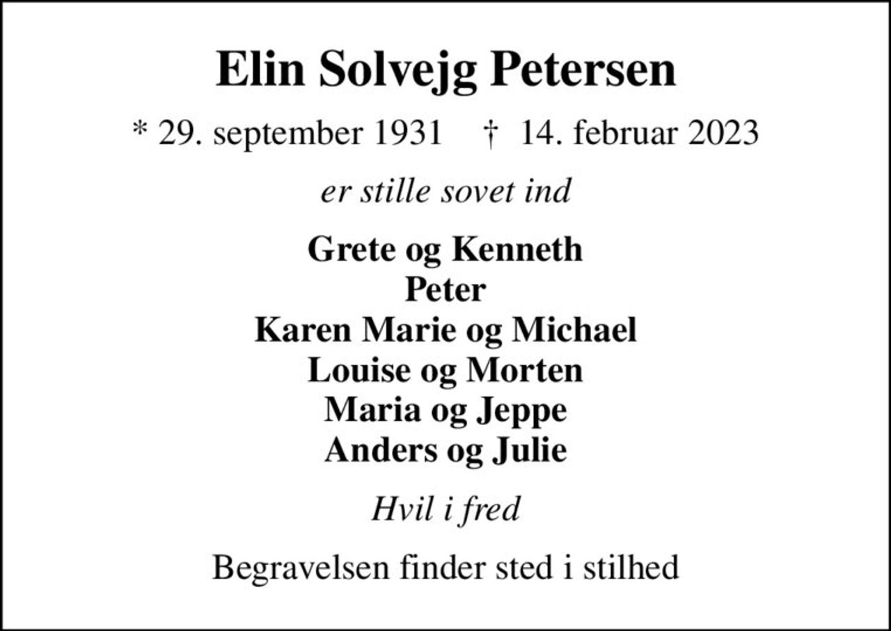 Elin Solvejg Petersen
* 29. september 1931    ✝ 14. februar 2023
er stille sovet ind
Grete og Kenneth Peter Karen Marie og Michael Louise og Morten Maria og Jeppe Anders og Julie
Hvil i fred
Begravelsen finder sted i stilhed