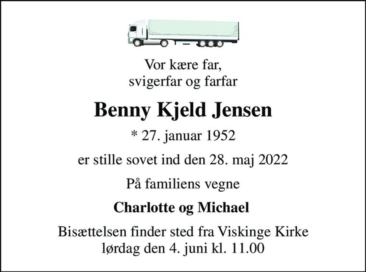 Vor kære far, svigerfar og farfar
Benny Kjeld Jensen
* 27. januar 1952
er stille sovet ind den 28. maj 2022
På familiens vegne
Charlotte og Michael 
Bisættelsen finder sted fra Viskinge Kirke  lørdag den 4. juni kl. 11.00