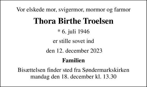 Vor elskede mor, svigermor, mormor og farmor
Thora Birthe Troelsen
* 6. juli 1946
er stille sovet ind
 den 12. december 2023
Familien
Bisættelsen finder sted fra Søndermarkskirken  mandag den 18. december kl. 13.30