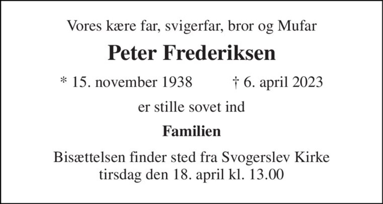 Vores kære far, svigerfar, bror og Mufar 
Peter Frederiksen 
*​ 15. november 1938​          ✝​ 6. april 2023 
er stille sovet ind 
Familien 
Bisættelsen​ finder sted fra Svogerslev Kirke​ tirsdag den 18. april​ kl. 13.00
